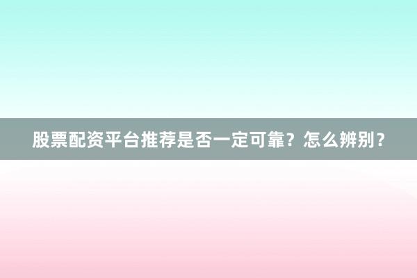 股票配资平台推荐是否一定可靠？怎么辨别？