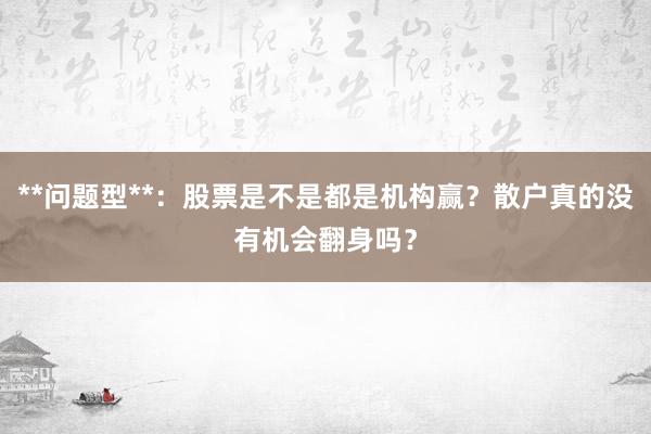 **问题型**：股票是不是都是机构赢？散户真的没有机会翻身吗？
