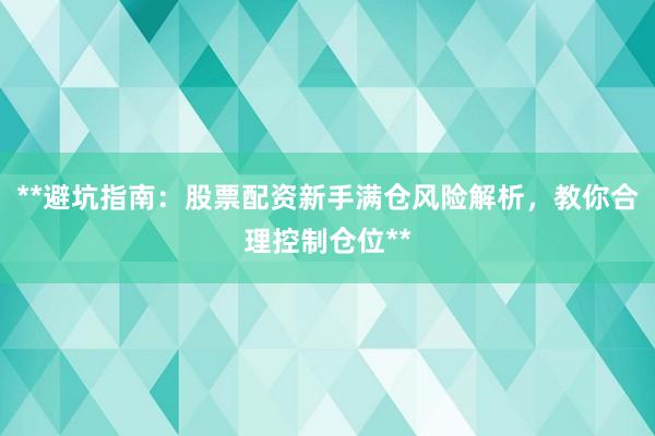 **避坑指南：股票配资新手满仓风险解析，教你合理控制仓位**