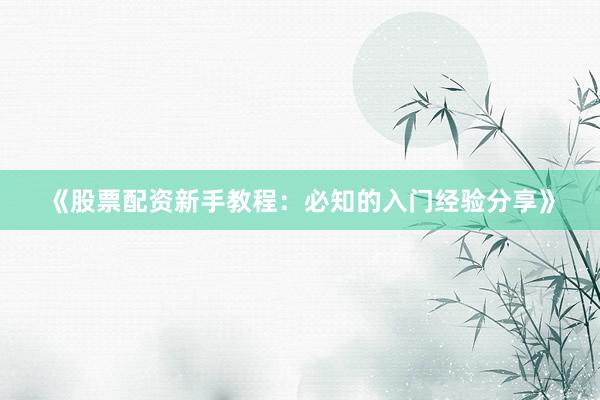 《股票配资新手教程：必知的入门经验分享》