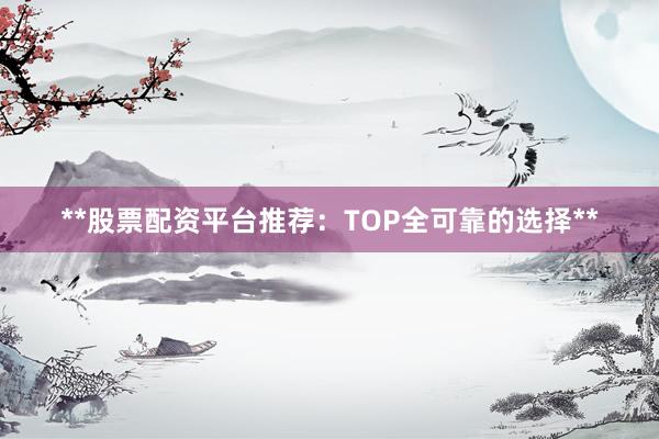 **股票配资平台推荐：TOP全可靠的选择**