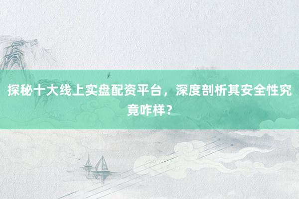探秘十大线上实盘配资平台，深度剖析其安全性究竟咋样？