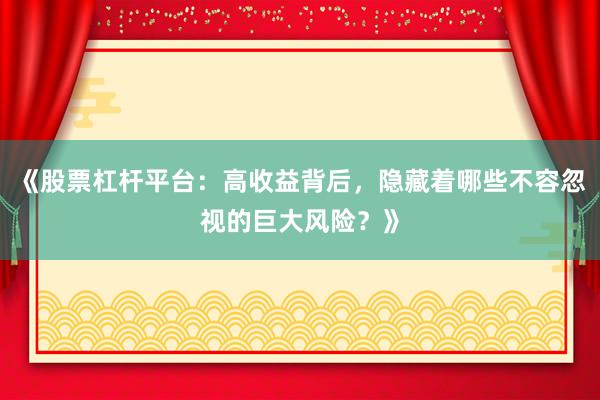 《股票杠杆平台：高收益背后，隐藏着哪些不容忽视的巨大风险？》