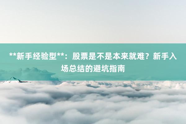 **新手经验型**：股票是不是本来就难？新手入场总结的避坑指南