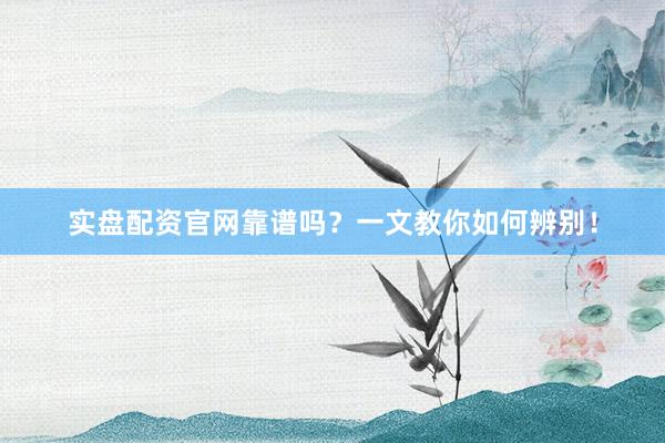 实盘配资官网靠谱吗？一文教你如何辨别！