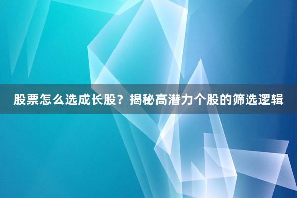 股票怎么选成长股？揭秘高潜力个股的筛选逻辑