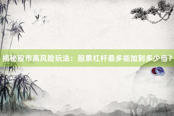 揭秘股市高风险玩法：股票杠杆最多能加到多少倍？