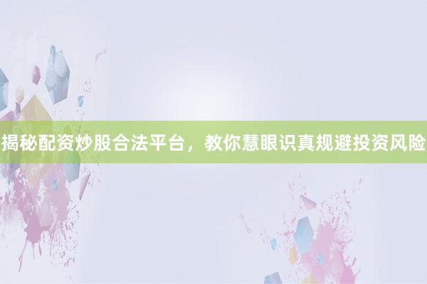 揭秘配资炒股合法平台，教你慧眼识真规避投资风险