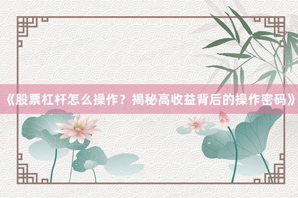 《股票杠杆怎么操作？揭秘高收益背后的操作密码》