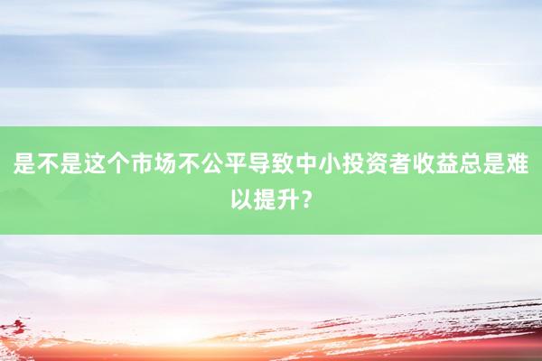 是不是这个市场不公平导致中小投资者收益总是难以提升？