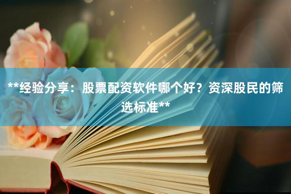 **经验分享：股票配资软件哪个好？资深股民的筛选标准**