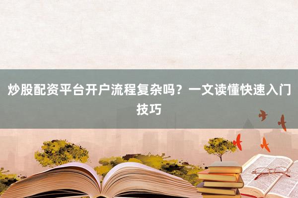 炒股配资平台开户流程复杂吗？一文读懂快速入门技巧