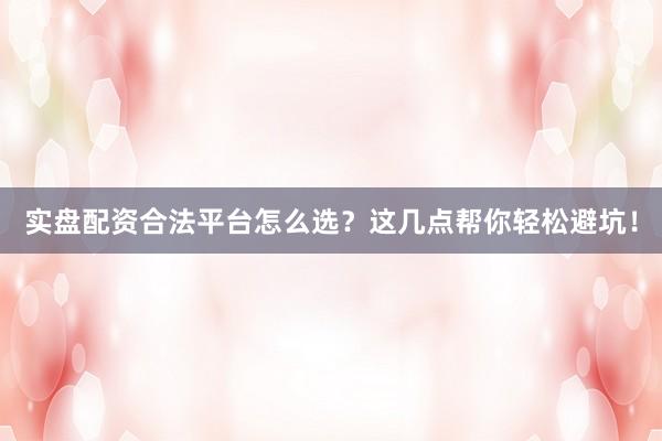 实盘配资合法平台怎么选？这几点帮你轻松避坑！