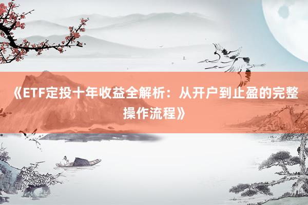 《ETF定投十年收益全解析：从开户到止盈的完整操作流程》