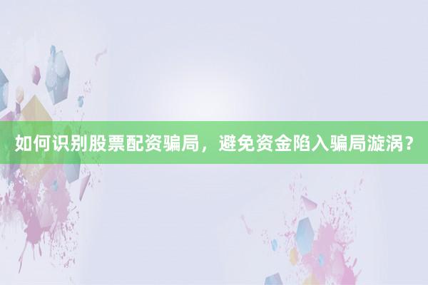 如何识别股票配资骗局，避免资金陷入骗局漩涡？