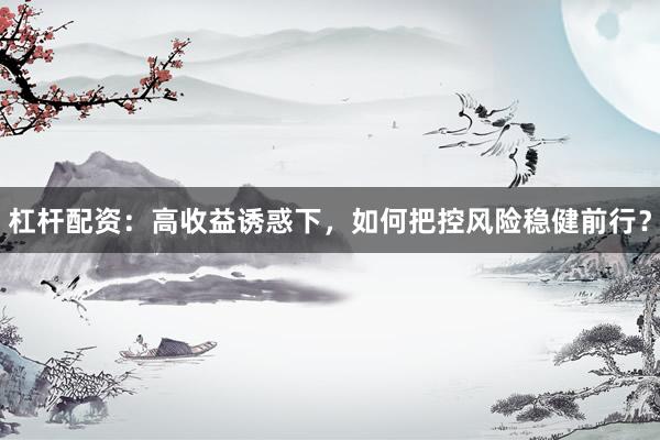 杠杆配资：高收益诱惑下，如何把控风险稳健前行？