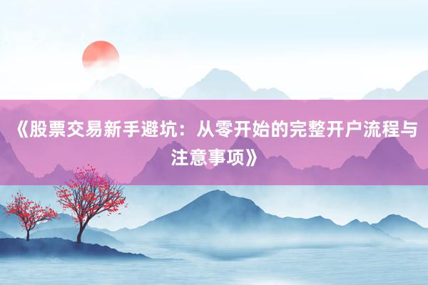 《股票交易新手避坑：从零开始的完整开户流程与注意事项》