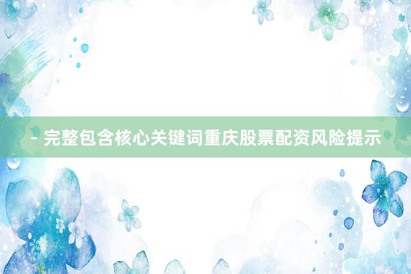 - 完整包含核心关键词重庆股票配资风险提示