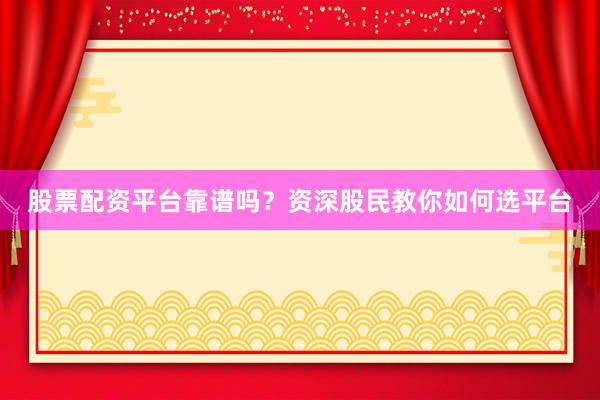 股票配资平台靠谱吗？资深股民教你如何选平台