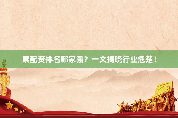 票配资排名哪家强？一文揭晓行业翘楚！