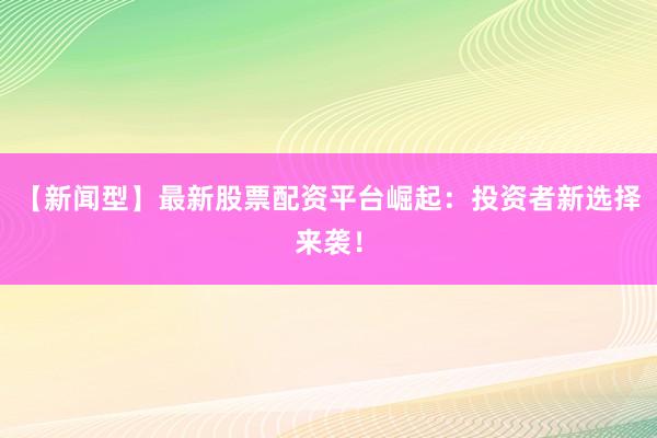 【新闻型】最新股票配资平台崛起：投资者新选择来袭！