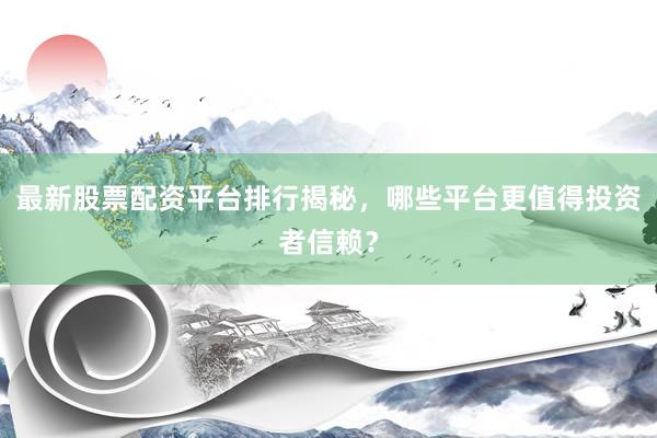 最新股票配资平台排行揭秘，哪些平台更值得投资者信赖？