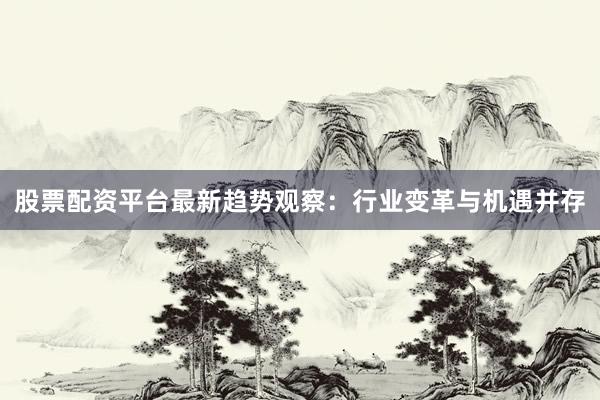 股票配资平台最新趋势观察：行业变革与机遇并存