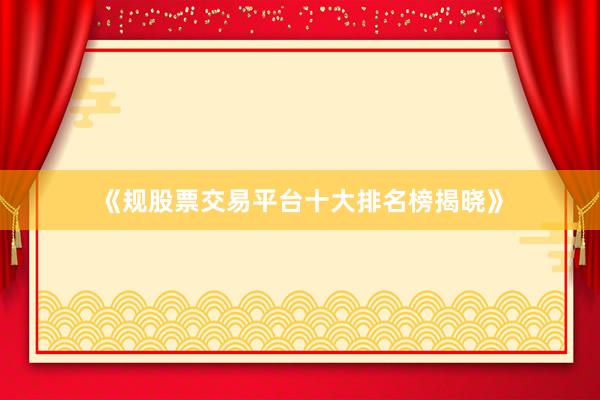 《规股票交易平台十大排名榜揭晓》