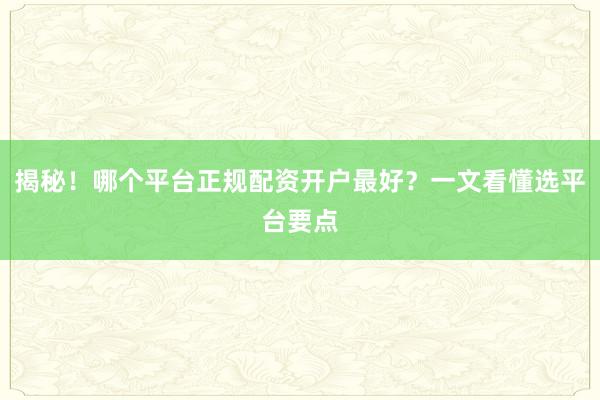 揭秘！哪个平台正规配资开户最好？一文看懂选平台要点