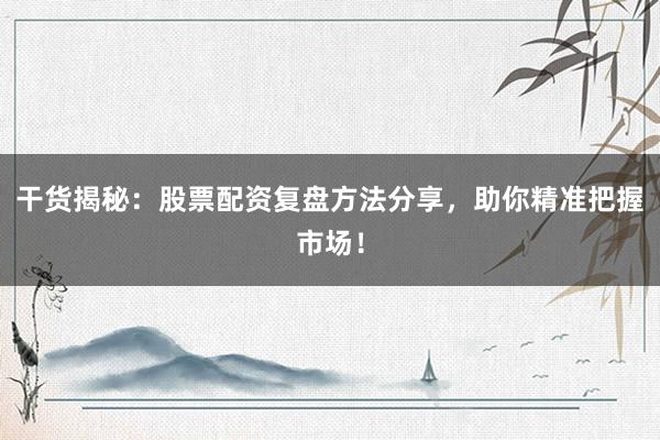 干货揭秘：股票配资复盘方法分享，助你精准把握市场！