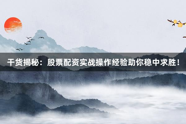 干货揭秘：股票配资实战操作经验助你稳中求胜！