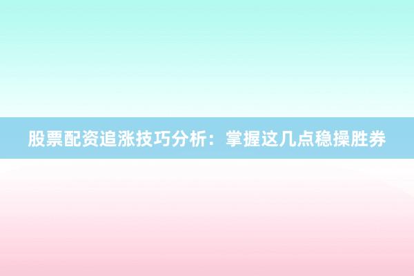 股票配资追涨技巧分析：掌握这几点稳操胜券