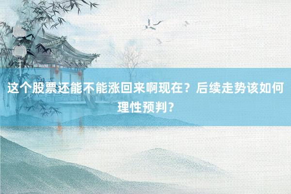 这个股票还能不能涨回来啊现在？后续走势该如何理性预判？
