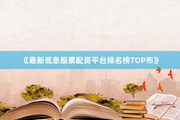 《最新低息股票配资平台排名榜TOP布》