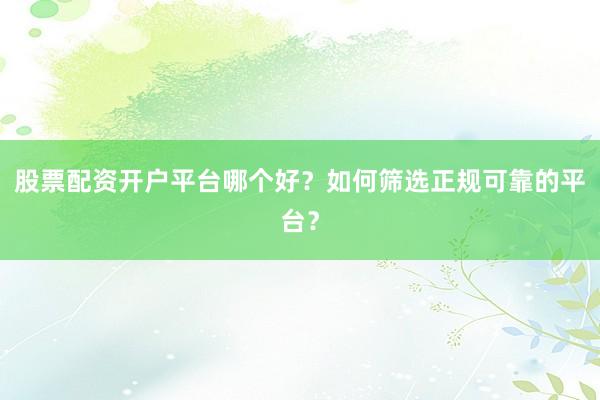 股票配资开户平台哪个好？如何筛选正规可靠的平台？