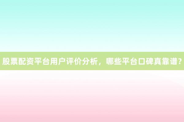 股票配资平台用户评价分析，哪些平台口碑真靠谱？