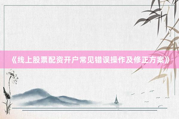 《线上股票配资开户常见错误操作及修正方案》