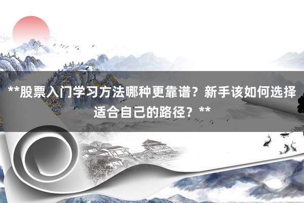 **股票入门学习方法哪种更靠谱？新手该如何选择适合自己的路径？**