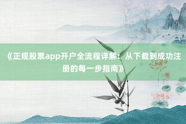 《正规股票app开户全流程详解：从下载到成功注册的每一步指南》