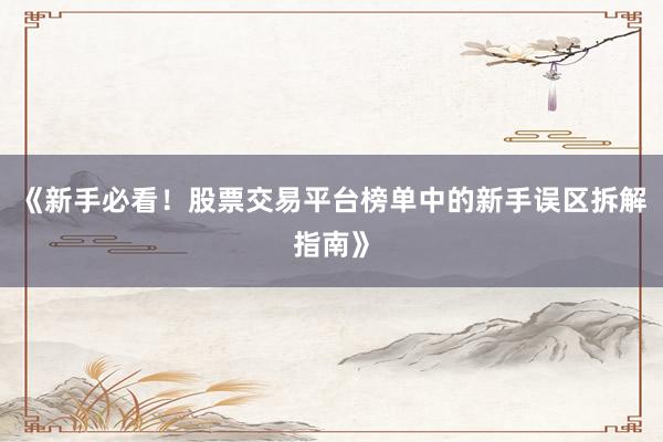 《新手必看！股票交易平台榜单中的新手误区拆解指南》