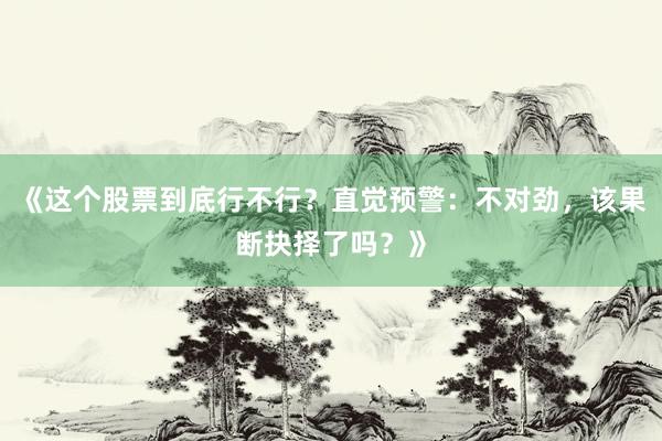 《这个股票到底行不行？直觉预警：不对劲，该果断抉择了吗？》