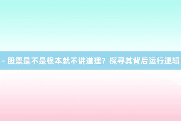 - 股票是不是根本就不讲道理？探寻其背后运行逻辑