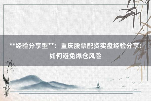 **经验分享型**：重庆股票配资实盘经验分享：如何避免爆仓风险