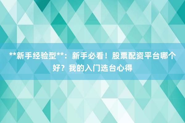 **新手经验型**：新手必看！股票配资平台哪个好？我的入门选台心得