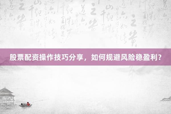 股票配资操作技巧分享，如何规避风险稳盈利？