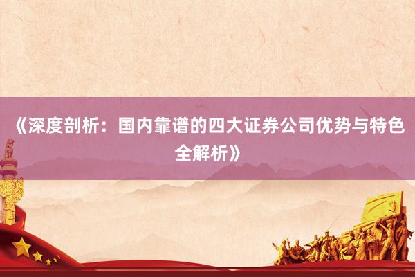 《深度剖析：国内靠谱的四大证券公司优势与特色全解析》