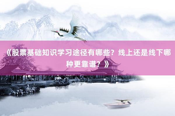 《股票基础知识学习途径有哪些？线上还是线下哪种更靠谱？》