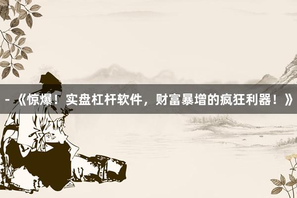 - 《惊爆！实盘杠杆软件，财富暴增的疯狂利器！》