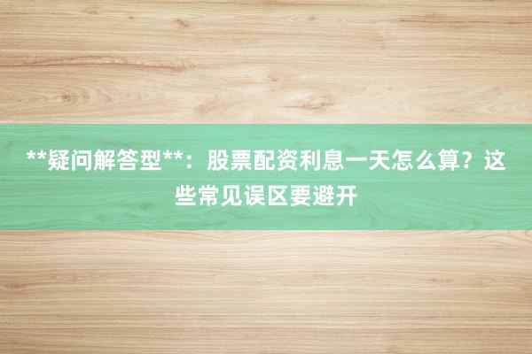 **疑问解答型**：股票配资利息一天怎么算？这些常见误区要避开