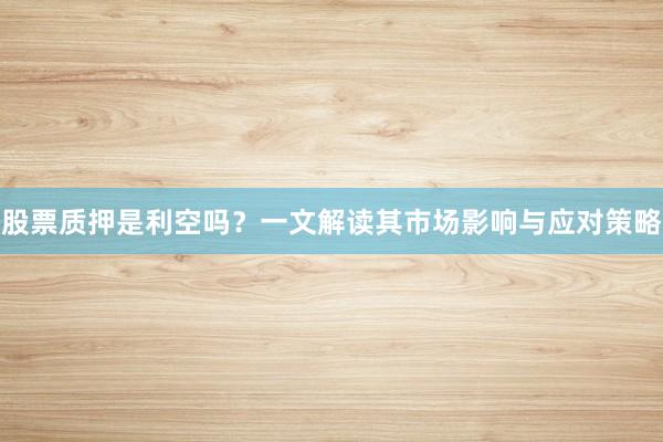 股票质押是利空吗？一文解读其市场影响与应对策略